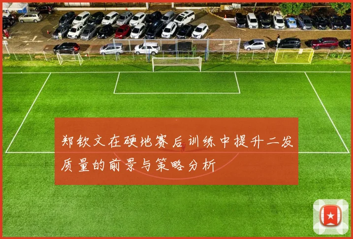 郑钦文在硬地赛后训练中提升二发质量的前景与策略分析